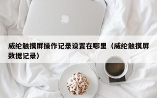 威纶触摸屏操作记录设置在哪里（威纶触摸屏数据记录）