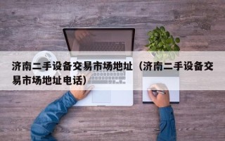 济南二手设备交易市场地址（济南二手设备交易市场地址电话）