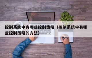 控制系统中有哪些控制策略（控制系统中有哪些控制策略的方法）