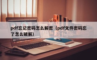 pdf忘记密码怎么解密（pdf文件密码忘了怎么破解）