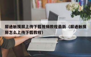 屏通触摸屏上传下载视频教程最新（屏通触摸屏怎么上传下载教程）