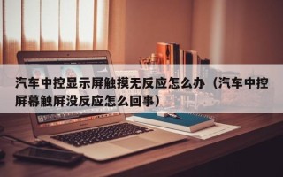 汽车中控显示屏触摸无反应怎么办（汽车中控屏幕触屏没反应怎么回事）