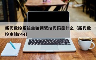 新代数控系统主轴锁紧m代码是什么（新代数控主轴r44）