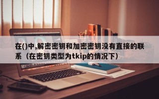 在()中,解密密钥和加密密钥没有直接的联系（在密钥类型为tkip的情况下）