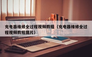 充电器维修全过程视频教程（充电器维修全过程视频教程图片）