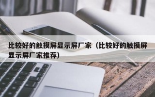 比较好的触摸屏显示屏厂家（比较好的触摸屏显示屏厂家推荐）