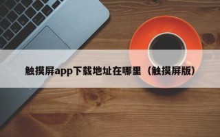 触摸屏app下载地址在哪里（触摸屏版）