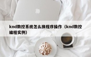 knd数控系统怎么换程序操作（knd数控编程实例）