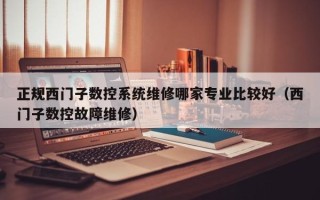 正规西门子数控系统维修哪家专业比较好（西门子数控故障维修）