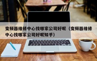 变频器维修中心找哪家公司好呢（变频器维修中心找哪家公司好呢知乎）