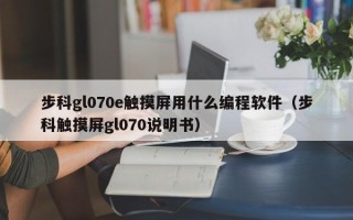 步科gl070e触摸屏用什么编程软件（步科触摸屏gl070说明书）