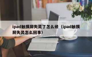 ipad触摸屏失灵了怎么修（ipad触摸屏失灵怎么回事）