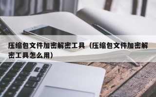 压缩包文件加密解密工具（压缩包文件加密解密工具怎么用）