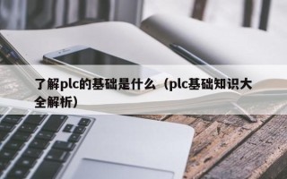 了解plc的基础是什么（plc基础知识大全解析）