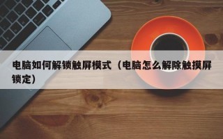 电脑如何解锁触屏模式（电脑怎么解除触摸屏锁定）