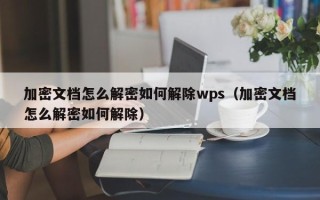 加密文档怎么解密如何解除wps（加密文档怎么解密如何解除）