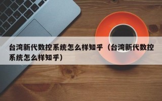 台湾新代数控系统怎么样知乎（台湾新代数控系统怎么样知乎）