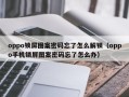 oppo锁屏图案密码忘了怎么解锁（oppo手机锁屏图案密码忘了怎么办）