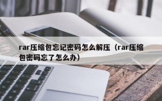 rar压缩包忘记密码怎么解压（rar压缩包密码忘了怎么办）