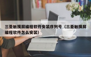 三菱触摸屏编程软件安装序列号（三菱触摸屏编程软件怎么安装）