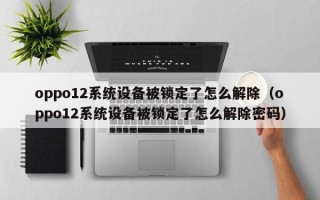 oppo12系统设备被锁定了怎么解除（oppo12系统设备被锁定了怎么解除密码）