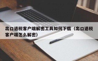 出口退税客户端解密工具如何下载（出口退税客户端怎么解密）