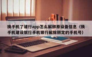 换手机了建行app怎么解绑原设备信息（换手机建设银行手机银行解除绑定的手机号）