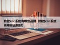 数控cnc系统有哪些品牌（数控cnc系统有哪些品牌好）