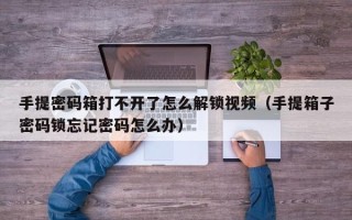 手提密码箱打不开了怎么解锁视频（手提箱子密码锁忘记密码怎么办）