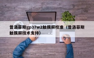 普洛菲斯gp37w2触摸屏校准（普洛菲斯触摸屏技术支持）