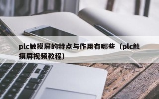 plc触摸屏的特点与作用有哪些（plc触摸屏视频教程）