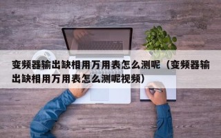 变频器输出缺相用万用表怎么测呢（变频器输出缺相用万用表怎么测呢视频）