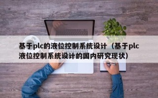 基于plc的液位控制系统设计（基于plc液位控制系统设计的国内研究现状）
