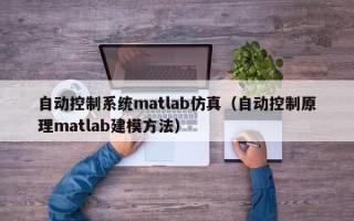 自动控制系统matlab仿真（自动控制原理matlab建模方法）