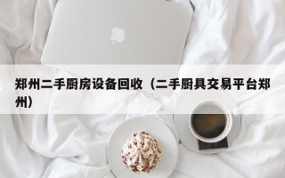 郑州二手厨房设备回收（二手厨具交易平台郑州）