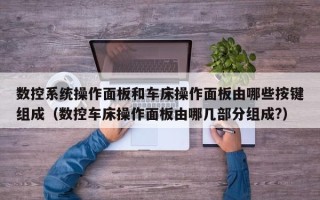 数控系统操作面板和车床操作面板由哪些按键组成（数控车床操作面板由哪几部分组成?）