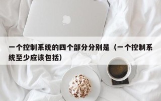 一个控制系统的四个部分分别是（一个控制系统至少应该包括）