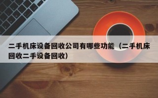 二手机床设备回收公司有哪些功能（二手机床回收二手设备回收）