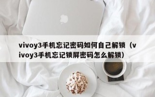 vivoy3手机忘记密码如何自己解锁（vivoy3手机忘记锁屏密码怎么解锁）