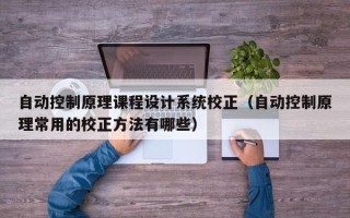 自动控制原理课程设计系统校正（自动控制原理常用的校正方法有哪些）