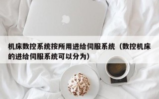 机床数控系统按所用进给伺服系统（数控机床的进给伺服系统可以分为）