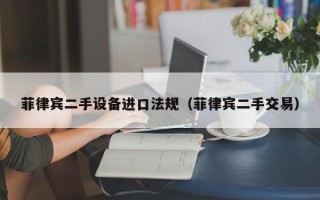 菲律宾二手设备进口法规（菲律宾二手交易）