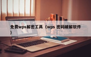 免费wps解密工具（wps 密码破解软件）