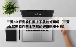 三菱plc解密软件网上下载的好用吗（三菱plc解密软件网上下载的好用吗安全吗）