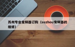 苏州专业变频器订购（suzhou变频器的维修）