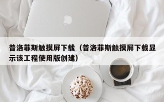 普洛菲斯触摸屏下载（普洛菲斯触摸屏下载显示该工程使用版创建）