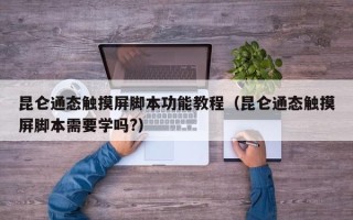 昆仑通态触摸屏脚本功能教程（昆仑通态触摸屏脚本需要学吗?）