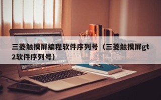 三菱触摸屏编程软件序列号（三菱触摸屏gt2软件序列号）