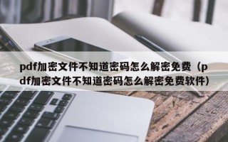 pdf加密文件不知道密码怎么解密免费（pdf加密文件不知道密码怎么解密免费软件）