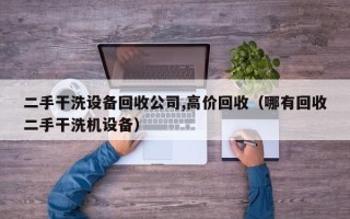 二手干洗设备回收公司,高价回收（哪有回收二手干洗机设备）